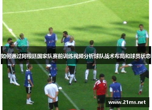 如何通过阿根廷国家队赛前训练视频分析球队战术布局和球员状态