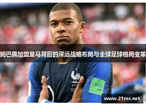 姆巴佩加盟皇马背后的深远战略布局与全球足球格局变革