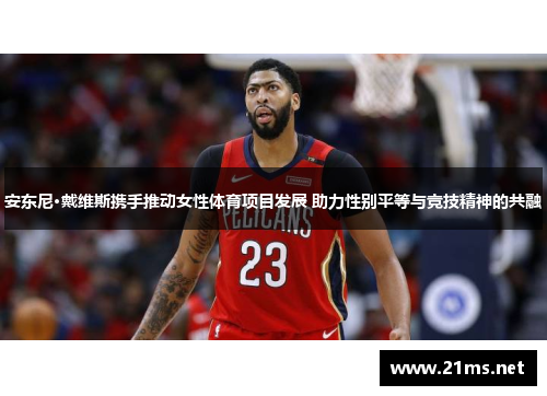 安东尼·戴维斯携手推动女性体育项目发展 助力性别平等与竞技精神的共融 安东尼·戴维斯携手推动女性体育项目发展 助力性别平等与竞技精神的共融