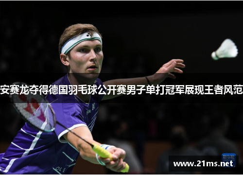 安赛龙夺得德国羽毛球公开赛男子单打冠军展现王者风范