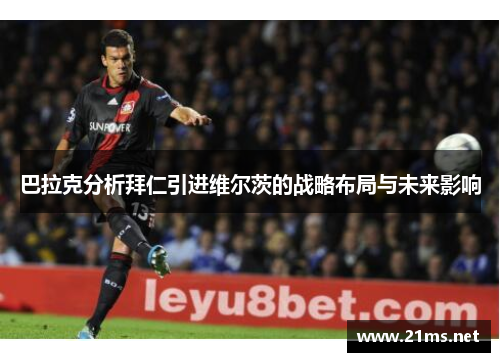 巴拉克分析拜仁引进维尔茨的战略布局与未来影响