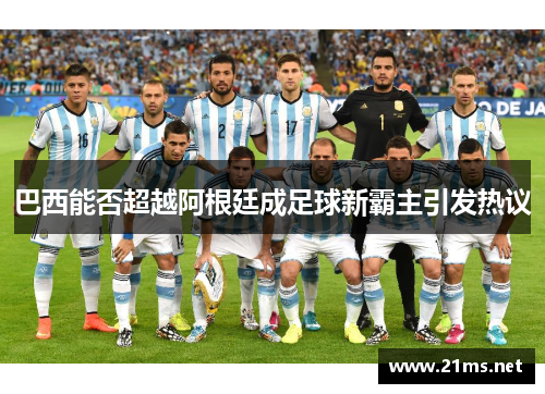 巴西能否超越阿根廷成足球新霸主引发热议 巴西能否超越阿根廷成足球新霸主引发热议