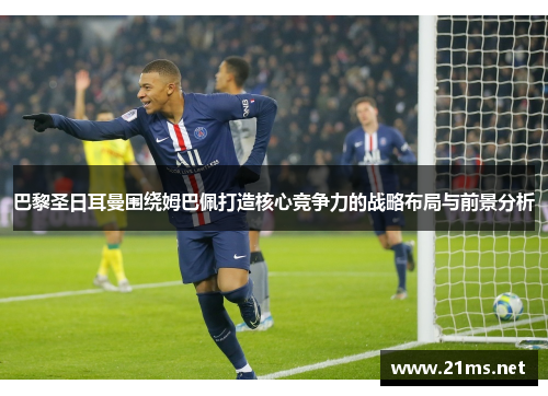 巴黎圣日耳曼围绕姆巴佩打造核心竞争力的战略布局与前景分析 巴黎圣日耳曼围绕姆巴佩打造核心竞争力的战略布局与前景分析