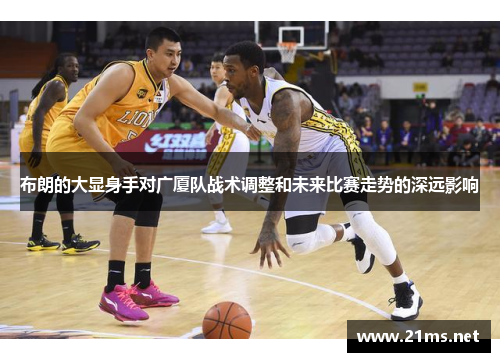 布朗的大显身手对广厦队战术调整和未来比赛走势的深远影响