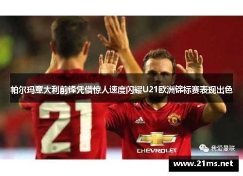 帕尔玛意大利前锋凭借惊人速度闪耀U21欧洲锦标赛表现出色 帕尔玛意大利前锋凭借惊人速度闪耀U21欧洲锦标赛表现出色