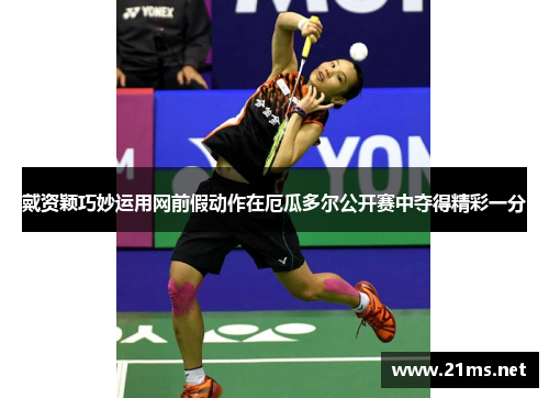 戴资颖巧妙运用网前假动作在厄瓜多尔公开赛中夺得精彩一分